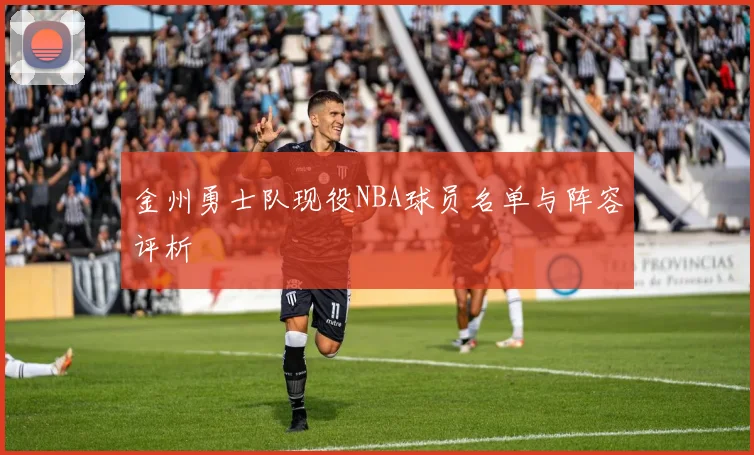 金州勇士队现役NBA球员名单与阵容评析