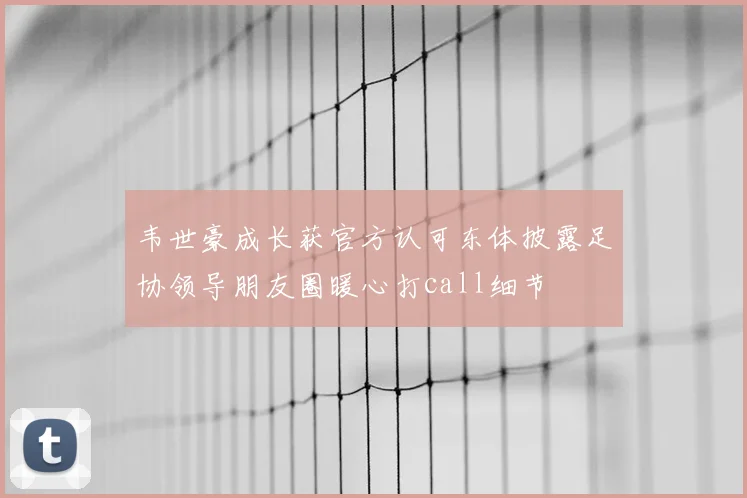 韦世豪成长获官方认可东体披露足协领导朋友圈暖心打call细节