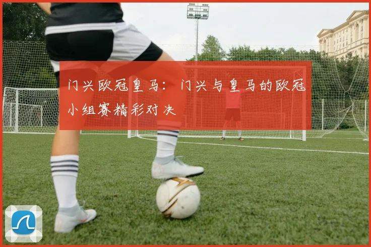门兴欧冠皇马：门兴与皇马的欧冠小组赛精彩对决