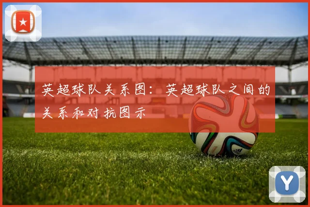 英超球队关系图：英超球队之间的关系和对抗图示