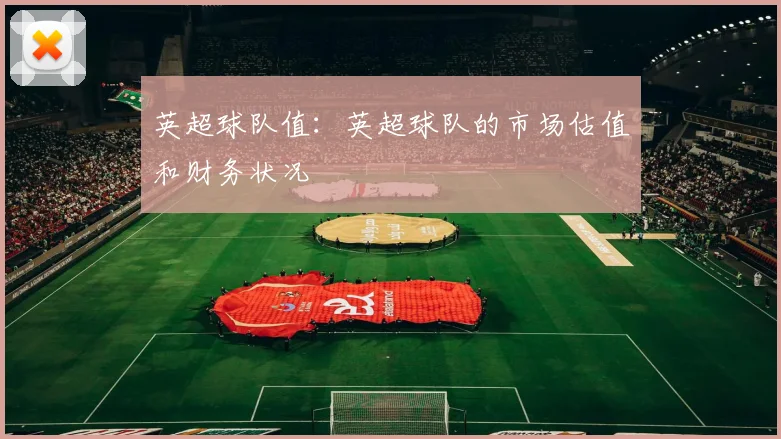 英超球队值：英超球队的市场估值和财务状况
