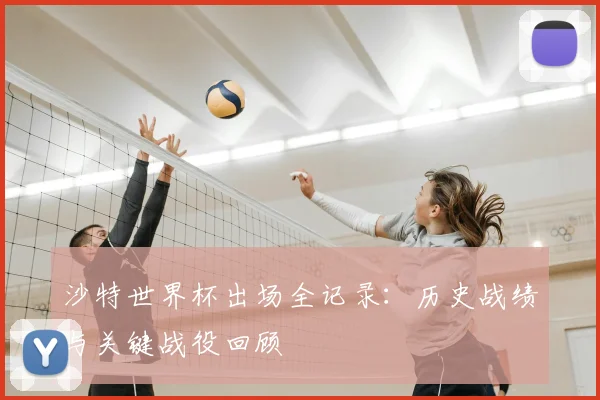 沙特世界杯出场全记录：历史战绩与关键战役回顾