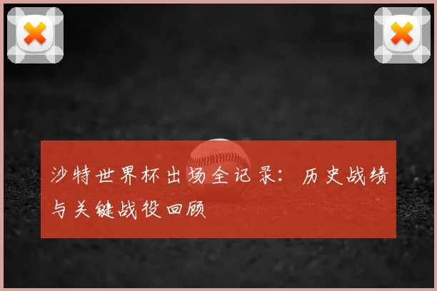 沙特世界杯出场全记录：历史战绩与关键战役回顾