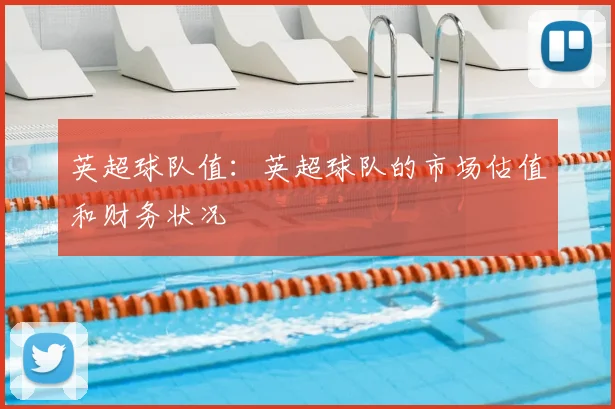 英超球队值：英超球队的市场估值和财务状况