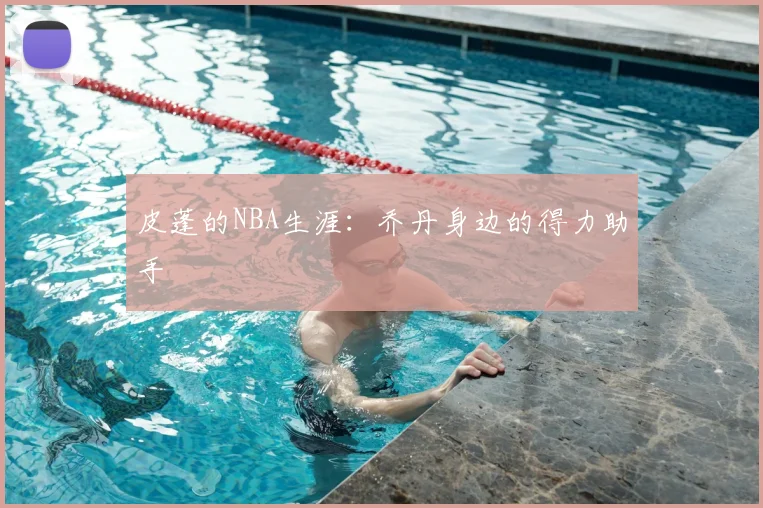 皮蓬的NBA生涯：乔丹身边的得力助手
